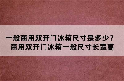 一般商用双开门冰箱尺寸是多少？ 商用双开门冰箱一般尺寸长宽高